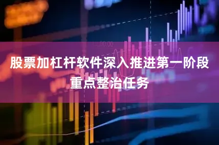 股票加杠杆软件深入推进第一阶段重点整治任务