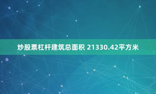 炒股票杠杆建筑总面积 21330.42平方米