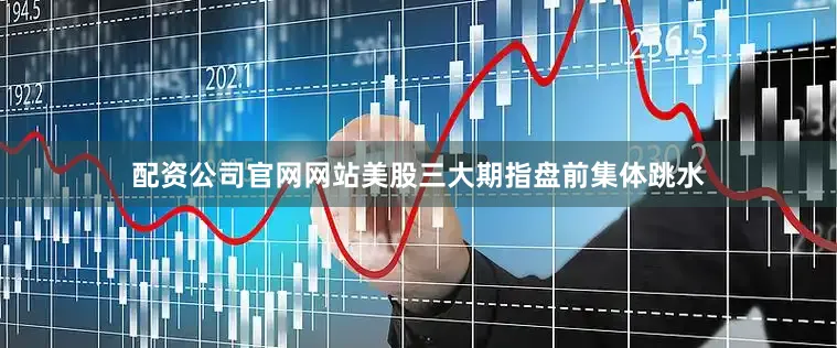 配资公司官网网站美股三大期指盘前集体跳水