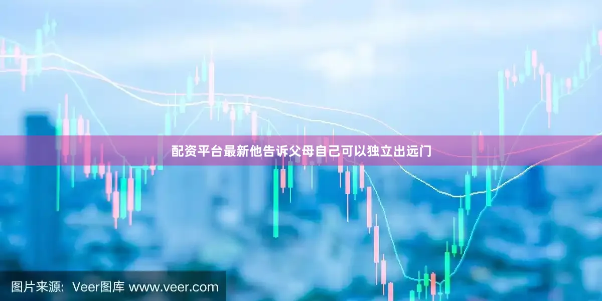 配资平台最新他告诉父母自己可以独立出远门