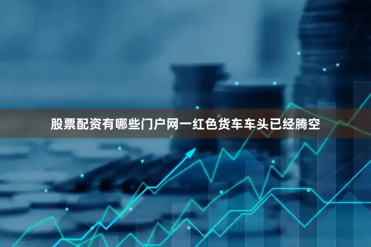 股票配资有哪些门户网一红色货车车头已经腾空