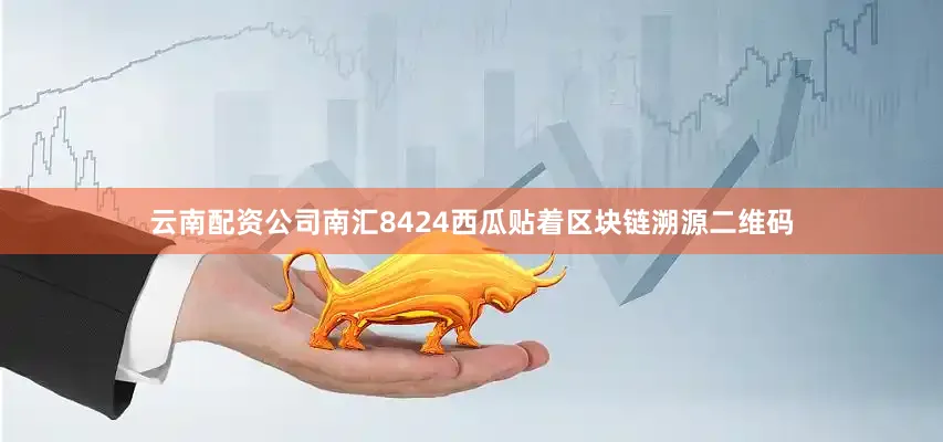 云南配资公司南汇8424西瓜贴着区块链溯源二维码