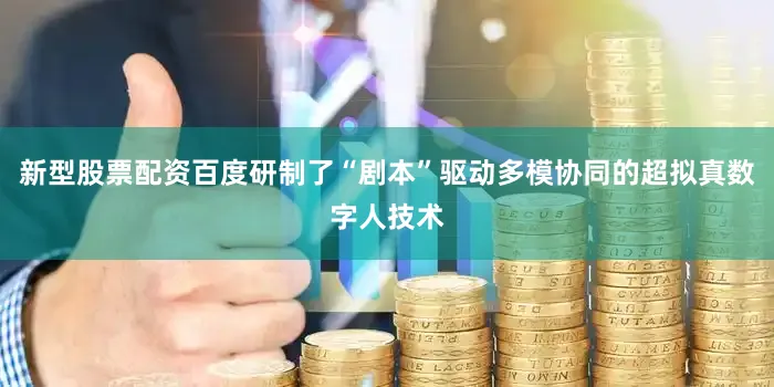 新型股票配资百度研制了“剧本”驱动多模协同的超拟真数字人技术