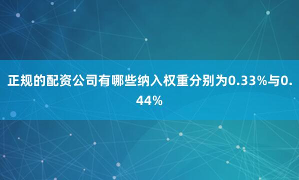 正规的配资公司有哪些纳入权重分别为0.33%与0.44%