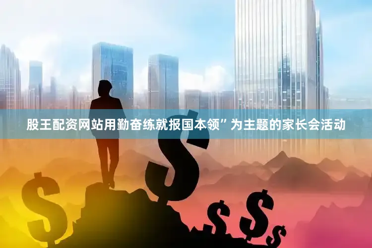 股王配资网站用勤奋练就报国本领”为主题的家长会活动