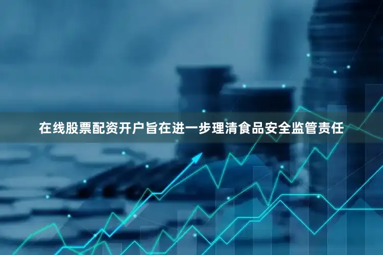 在线股票配资开户旨在进一步理清食品安全监管责任