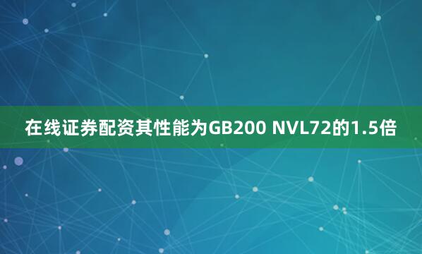 在线证券配资其性能为GB200 NVL72的1.5倍