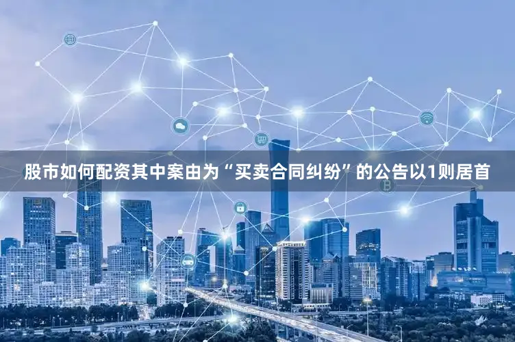 股市如何配资其中案由为“买卖合同纠纷”的公告以1则居首