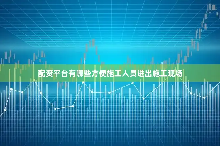 配资平台有哪些方便施工人员进出施工现场