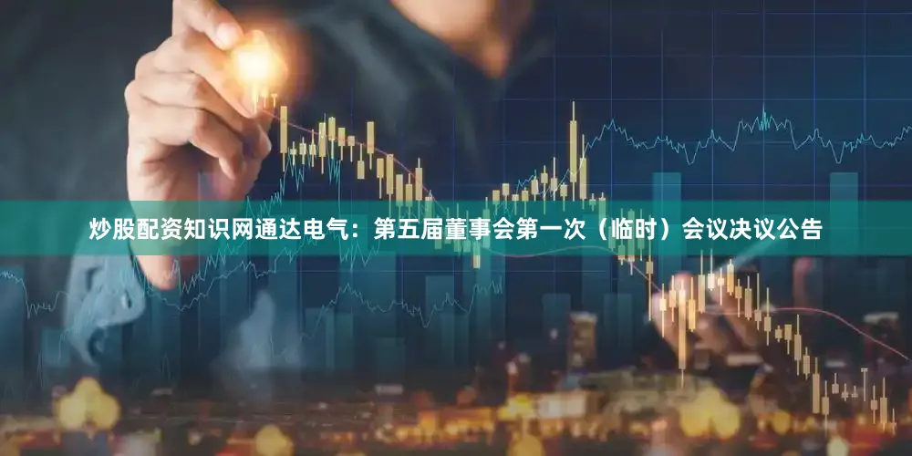 炒股配资知识网通达电气：第五届董事会第一次（临时）会议决议公告