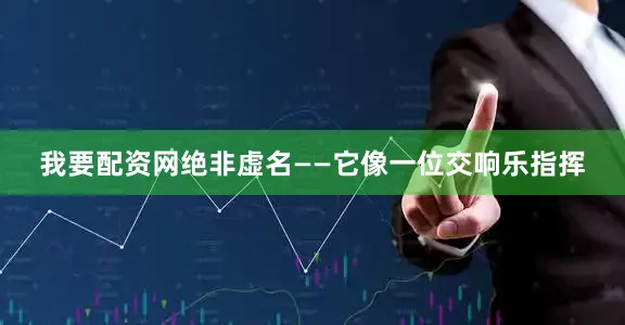 我要配资网绝非虚名——它像一位交响乐指挥