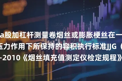 a股加杠杆测量卷烟丝或膨胀梗丝在一定时间和一定压力作用下所保持的容积执行标准JJG（烟草）/T25-2010《烟丝填充值测定仪检定规程》JJG（烟草）/T26-2011《膨胀梗丝填充值测定仪检定规程》展开剩余80%登录后可查看全文发布于：山东省