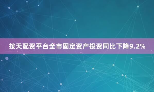 按天配资平台全市固定资产投资同比下降9.2%
