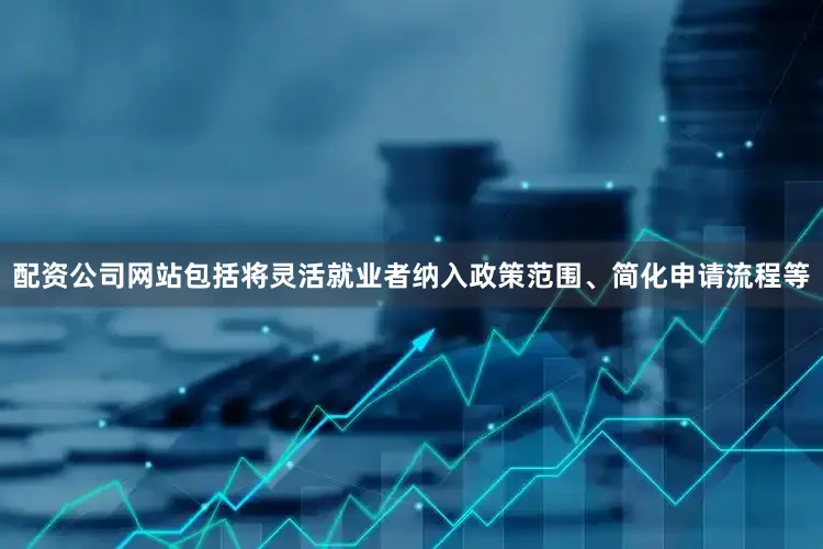 配资公司网站包括将灵活就业者纳入政策范围、简化申请流程等