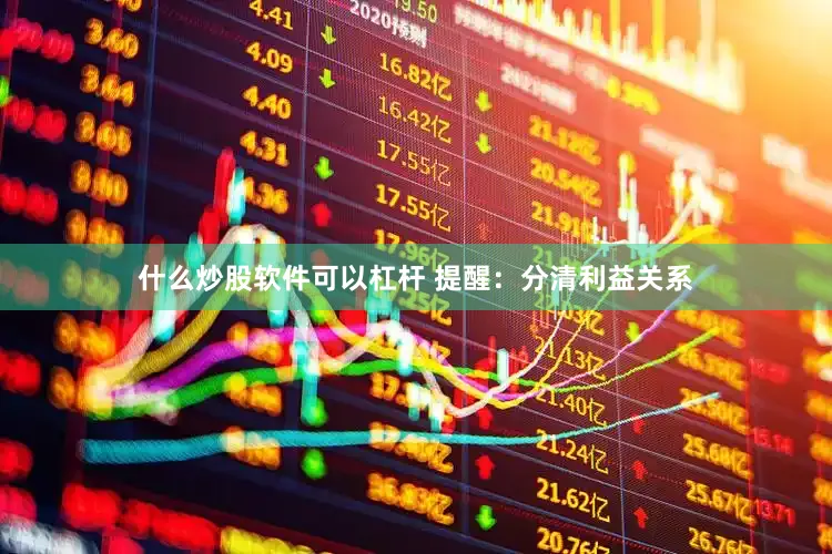 什么炒股软件可以杠杆 提醒：分清利益关系
