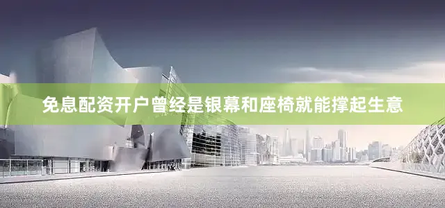 免息配资开户曾经是银幕和座椅就能撑起生意