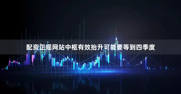 配资正规网站中枢有效抬升可能要等到四季度