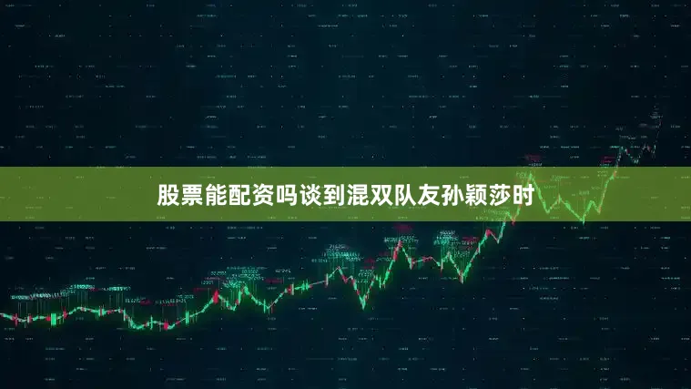 股票能配资吗谈到混双队友孙颖莎时