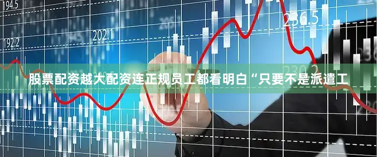 股票配资越大配资连正规员工都看明白“只要不是派遣工