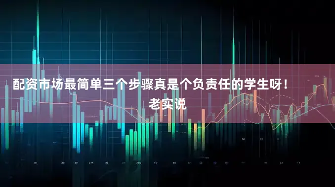 配资市场最简单三个步骤真是个负责任的学生呀！        老实说