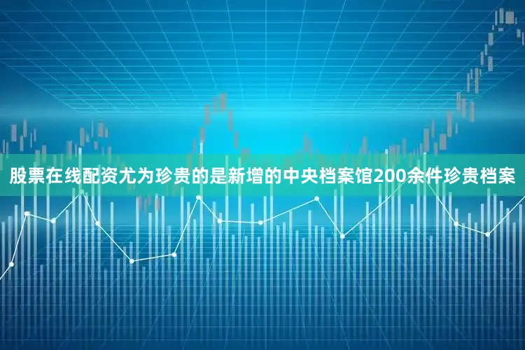 股票在线配资尤为珍贵的是新增的中央档案馆200余件珍贵档案