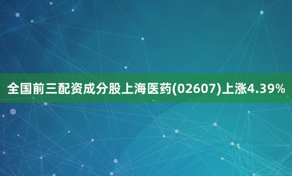全国前三配资成分股上海医药(02607)上涨4.39%