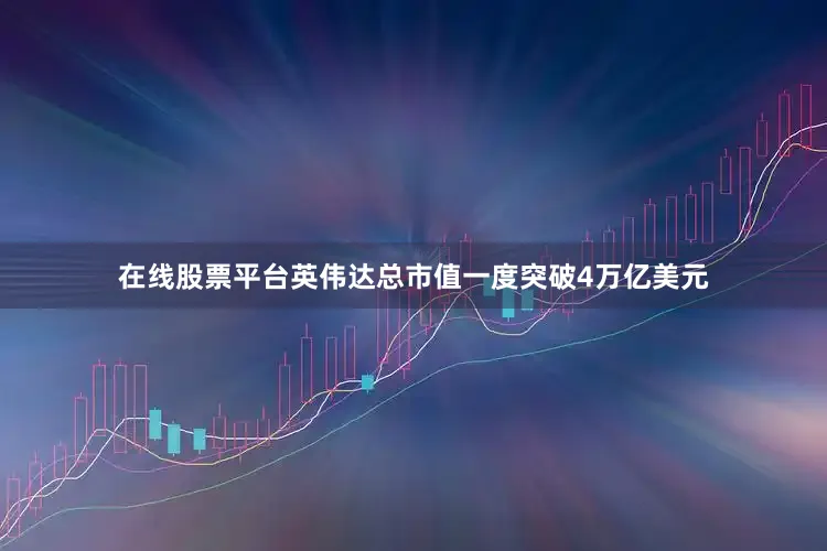 在线股票平台　　英伟达总市值一度突破4万亿美元