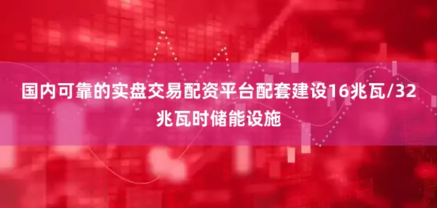 国内可靠的实盘交易配资平台配套建设16兆瓦/32兆瓦时储能设施