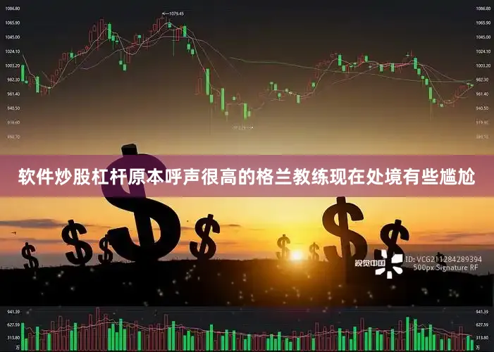 软件炒股杠杆原本呼声很高的格兰教练现在处境有些尴尬