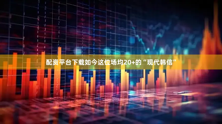 配资平台下载如今这位场均20+的“现代韩信”