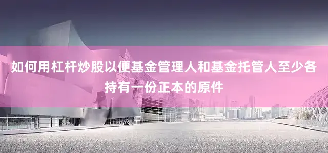 如何用杠杆炒股以便基金管理人和基金托管人至少各持有一份正本的原件