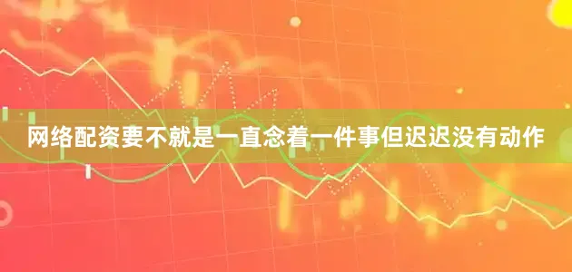 网络配资要不就是一直念着一件事但迟迟没有动作