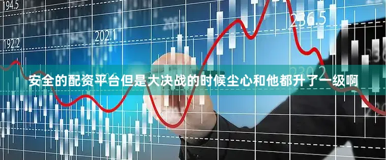 安全的配资平台但是大决战的时候尘心和他都升了一级啊