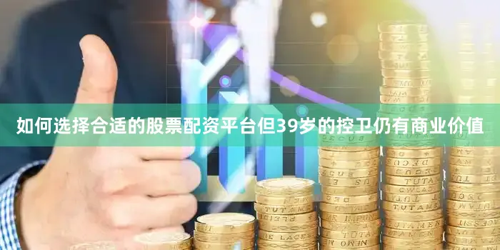 如何选择合适的股票配资平台但39岁的控卫仍有商业价值