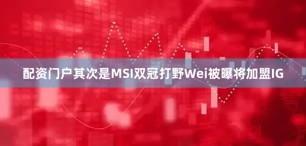 配资门户其次是MSI双冠打野Wei被曝将加盟IG