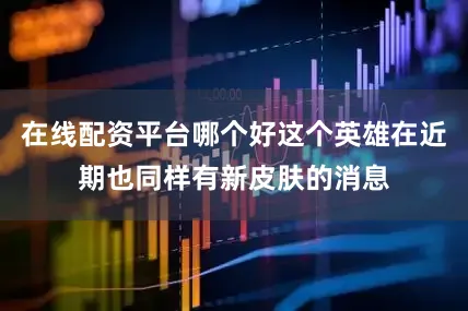 在线配资平台哪个好这个英雄在近期也同样有新皮肤的消息