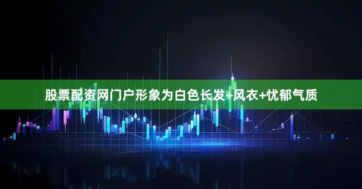 股票配资网门户形象为白色长发+风衣+忧郁气质