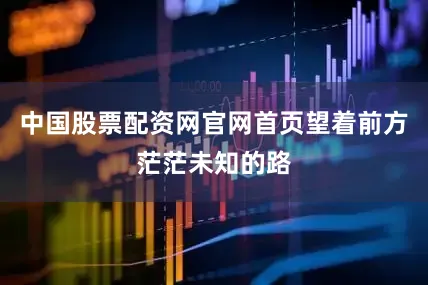 中国股票配资网官网首页望着前方茫茫未知的路