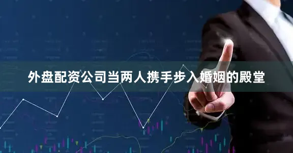 外盘配资公司当两人携手步入婚姻的殿堂