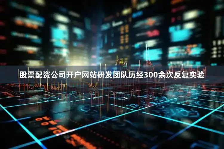 股票配资公司开户网站研发团队历经300余次反复实验