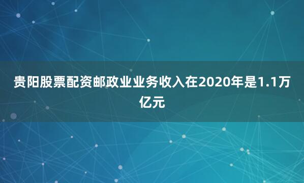 贵阳股票配资邮政业业务收入在2020年是1.1万亿元