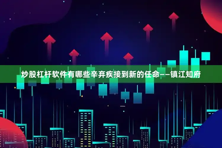炒股杠杆软件有哪些辛弃疾接到新的任命——镇江知府