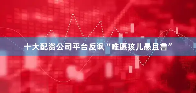 十大配资公司平台反讽“唯愿孩儿愚且鲁”