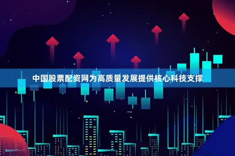 中国股票配资网为高质量发展提供核心科技支撑