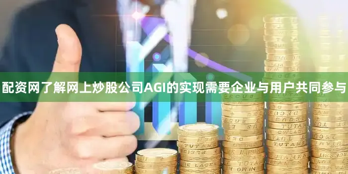 配资网了解网上炒股公司AGI的实现需要企业与用户共同参与