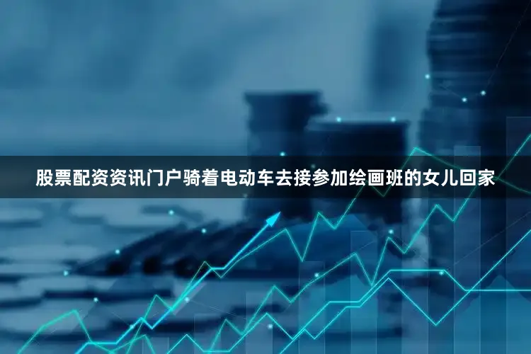 股票配资资讯门户骑着电动车去接参加绘画班的女儿回家
