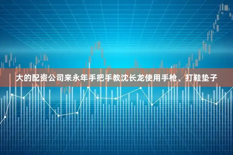 大的配资公司来永年手把手教沈长龙使用手枪、打鞋垫子