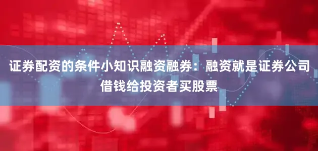 证券配资的条件小知识融资融券：融资就是证券公司借钱给投资者买股票
