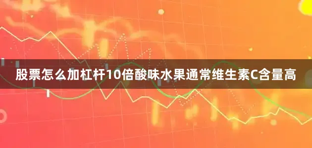 股票怎么加杠杆10倍酸味水果通常维生素C含量高