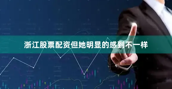 浙江股票配资但她明显的感到不一样